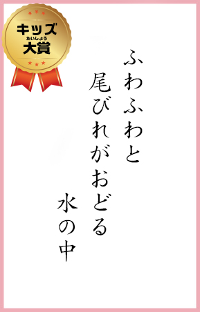 ふわふわと　尾びれがおどる　水の中